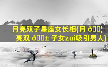 月亮双子星座女长相(月 🐦 亮双 🐱 子女zui
吸引男人)